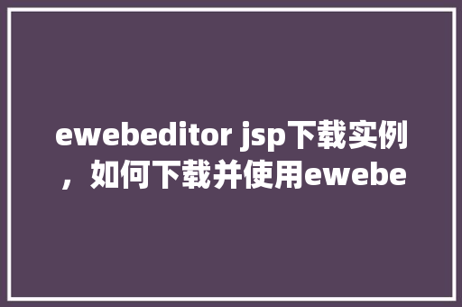ewebeditor jsp下载实例,如何下载并使用ewebeditorjsp实例 第1张 ewebeditor jsp下载实例,如何下载并使用ewebeditorjsp实例 第1张
