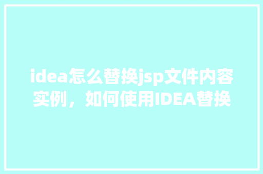 idea怎么替换jsp文件内容实例,如何使用IDEA替换JSP文件中的内容实例 第1张 idea怎么替换jsp文件内容实例,如何使用IDEA替换JSP文件中的内容实例 第1张