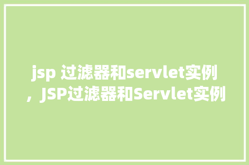 jsp 过滤器和servlet实例，JSP过滤器和Servlet实例：实战介绍与应用