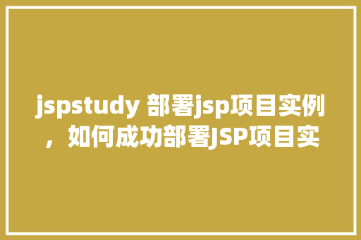 jspstudy 部署jsp项目实例,如何成功部署JSP项目实例——jspstudy实操指南 第1张 jspstudy 部署jsp项目实例,如何成功部署JSP项目实例——jspstudy实操指南 第1张