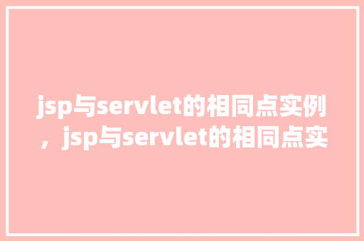 jsp与servlet的相同点实例,jsp与servlet的相同点实例介绍