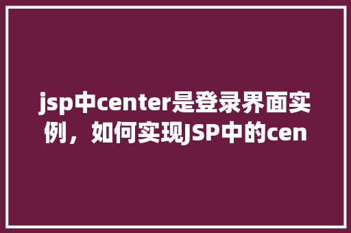 jsp中center是登录界面实例,如何实现JSP中的center标签用于登录界面实例