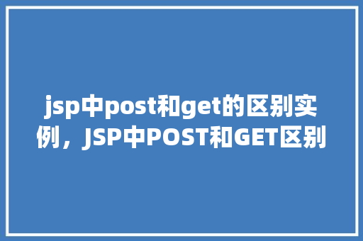 jsp中post和get的区别实例,JSP中POST和GET区别实例介绍