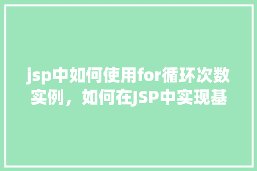 jsp中如何使用for循环次数实例,如何在JSP中实现基于循环次数的实例