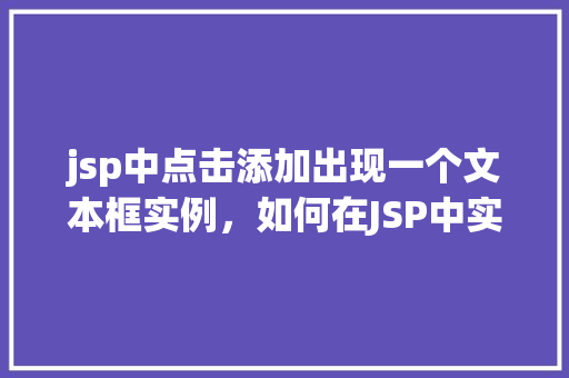 jsp中点击添加出现一个文本框实例,如何在JSP中实现点击按钮弹出文本框的小例子