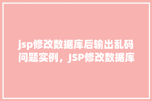 jsp修改数据库后输出乱码问题实例,JSP修改数据库后输出乱码问题实例介绍
