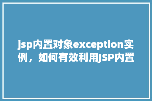 jsp内置对象exception实例,如何有效利用JSP内置对象exception实例进行错误处理