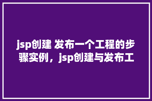 jsp创建 发布一个工程的步骤实例,jsp创建与发布工程:详细步骤实例介绍