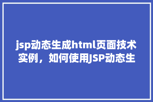 jsp动态生成html页面技术实例,如何使用JSP动态生成HTML页面:一个适用实例
