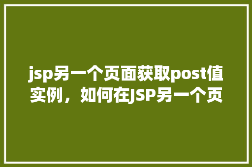 jsp另一个页面获取post值实例,如何在JSP另一个页面中获取POST值实例教程