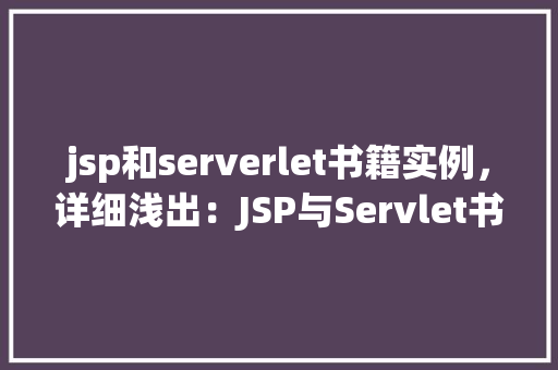 jsp和serverlet书籍实例,详细浅出:JSP与Servlet书籍实例介绍 第1张 jsp和serverlet书籍实例,详细浅出:JSP与Servlet书籍实例介绍 第1张