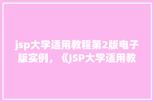 jsp大学适用教程第2版电子版实例,《JSP大学适用教程第2版》电子版实例精选分享