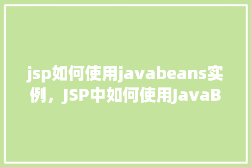 jsp如何使用javabeans实例,JSP中如何使用JavaBeans实例