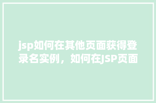 jsp如何在其他页面获得登录名实例,如何在JSP页面间共享登录用户名实例