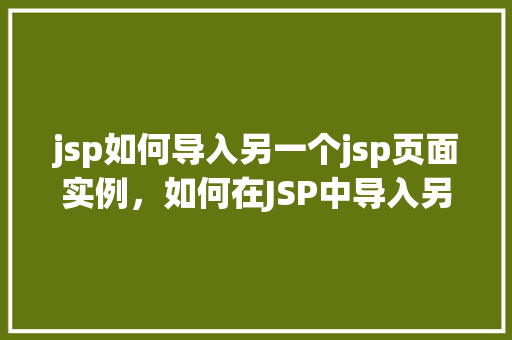 jsp如何导入另一个jsp页面实例,如何在JSP中导入另一个JSP页面实例