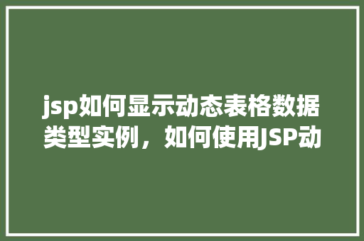 jsp如何显示动态表格数据类型实例,如何使用JSP动态显示表格数据类型实例