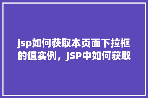 jsp如何获取本页面下拉框的值实例,JSP中如何获取本页面下拉框的值实例详解