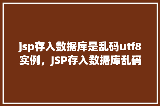 jsp存入数据库是乱码utf8实例,JSP存入数据库乱码问题实例:UTF-8编码解决方法