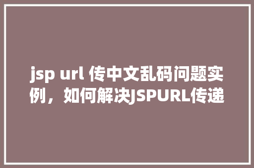 jsp url 传中文乱码问题实例，如何解决JSPURL传递中文乱码的问题实例介绍