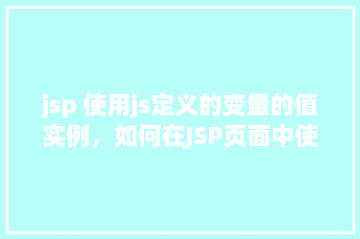 jsp 使用js定义的变量的值实例,如何在JSP页面中使用JavaScript定义的变量值实例 第1张 jsp 使用js定义的变量的值实例,如何在JSP页面中使用JavaScript定义的变量值实例 第1张