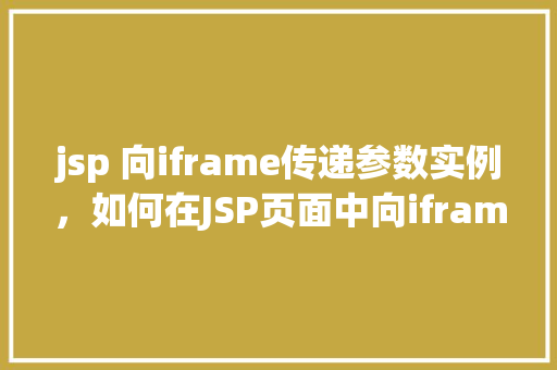 jsp 向iframe传递参数实例,如何在JSP页面中向iframe传递参数实例