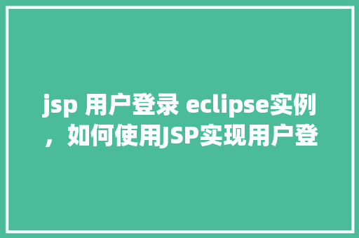 jsp 用户登录 eclipse实例，如何使用JSP实现用户登录功能并集成到Eclipse实例中