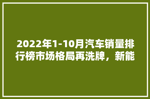 2022年1-10月汽车销量排行榜市场格局再洗牌，新能源汽车崛起