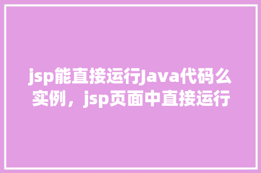jsp能直接运行Java代码么实例，jsp页面中直接运行Java代码的实例介绍