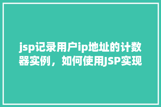 jsp记录用户ip地址的计数器实例，如何使用JSP实现记录用户IP地址的计数器实例