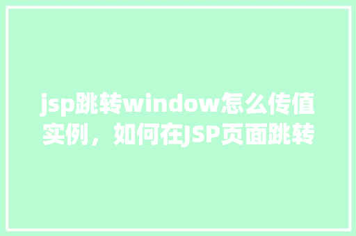 jsp跳转window怎么传值实例,如何在JSP页面跳转至Window并传递参数实例