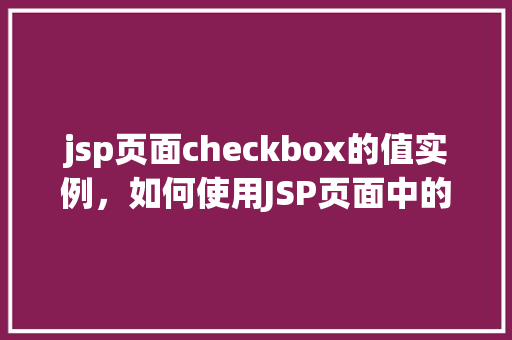 jsp页面checkbox的值实例，如何使用JSP页面中的checkbox来获取值  第1张