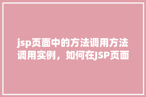 jsp页面中的方法调用方法调用实例，如何在JSP页面中实现方法调用方法调用的实例演示