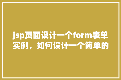 jsp页面设计一个form表单实例,如何设计一个简单的JSP页面表单实例