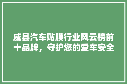 威县汽车贴膜行业风云榜前十品牌，守护您的爱车安全与美观