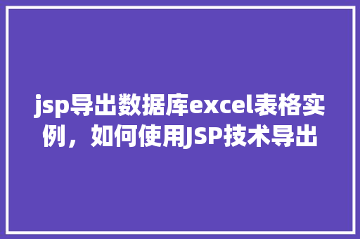 jsp导出数据库excel表格实例,如何使用JSP技术导出数据库中的Excel表格实例详解