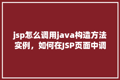 jsp怎么调用java构造方法实例,如何在JSP页面中调用Java构造方法实例化对象 第1张 jsp怎么调用java构造方法实例,如何在JSP页面中调用Java构造方法实例化对象 第1张