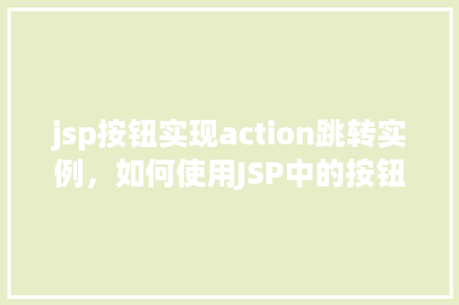jsp按钮实现action跳转实例,如何使用JSP中的按钮实现Action跳转实例详解