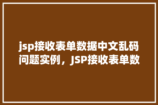 jsp接收表单数据中文乱码问题实例,JSP接收表单数据时中文乱码问题的实例介绍