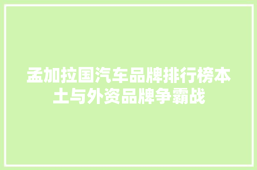 孟加拉国汽车品牌排行榜本土与外资品牌争霸战
