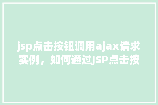 jsp点击按钮调用ajax请求实例,如何通过JSP点击按钮触发AJAX请求实例教学
