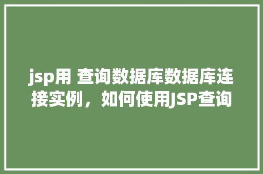 jsp用 查询数据库数据库连接实例，如何使用JSP查询数据库并创建数据库连接实例