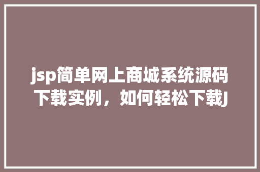 jsp简单网上商城系统源码下载实例，如何轻松下载JSP简单网上商城系统源码实例
