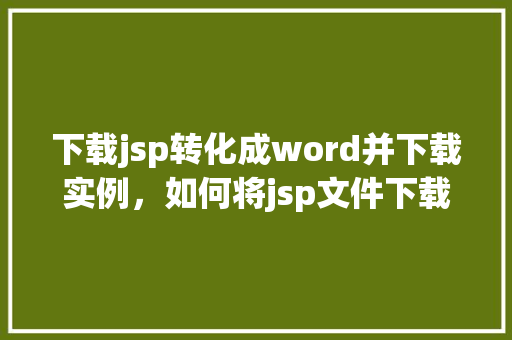 下载jsp转化成word并下载实例,如何将jsp文件下载并转换为Word文档实例教程 第1张 下载jsp转化成word并下载实例,如何将jsp文件下载并转换为Word文档实例教程 第1张