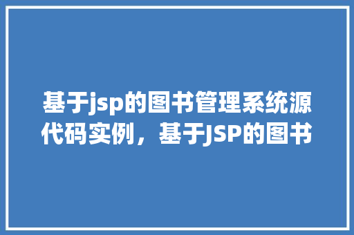 基于jsp的图书管理系统源代码实例，基于JSP的图书管理系统源代码实例介绍
