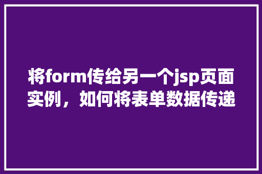 将form传给另一个jsp页面实例，如何将表单数据传递到另一个JSP页面实例  第1张