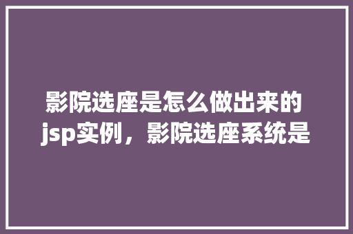 影院选座是怎么做出来的 jsp实例，影院选座系统是如何实现的JSP实例详解  第1张