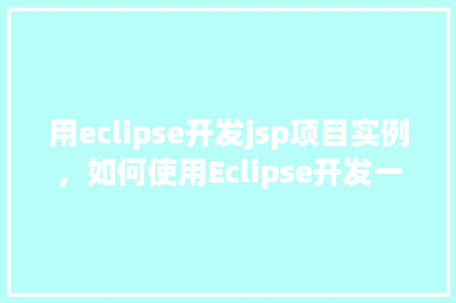 用eclipse开发jsp项目实例，如何使用Eclipse开发一个JSP项目实例