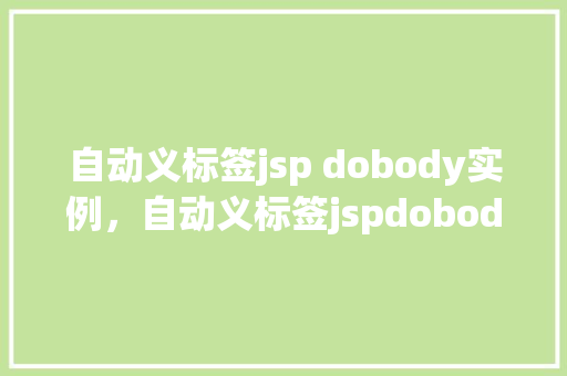 自动义标签jsp dobody实例，自动义标签jspdobody实例：轻松实现动态内容展示  第1张