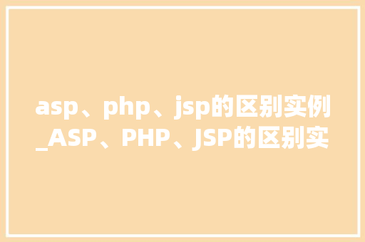 asp、php、jsp的区别实例_ASP、PHP、JSP的区别实例三种主流Web开发技术的详细