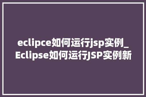 eclipce如何运行jsp实例_Eclipse如何运行JSP实例新手指南与实操步骤